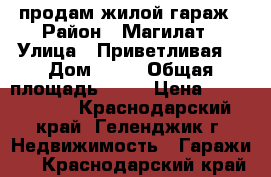 продам жилой гараж › Район ­ Магилат › Улица ­ Приветливая  › Дом ­ 58 › Общая площадь ­ 72 › Цена ­ 1 650 000 - Краснодарский край, Геленджик г. Недвижимость » Гаражи   . Краснодарский край